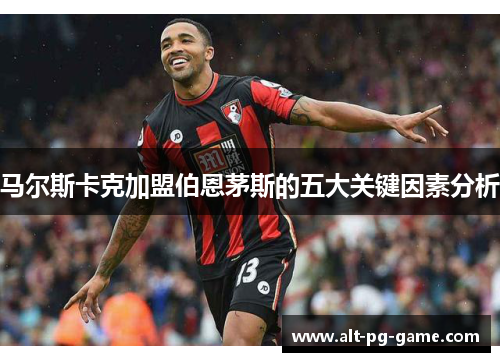 马尔斯卡克加盟伯恩茅斯的五大关键因素分析