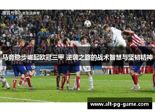 马竞稳步崛起欧冠三甲 逆袭之路的战术智慧与坚韧精神