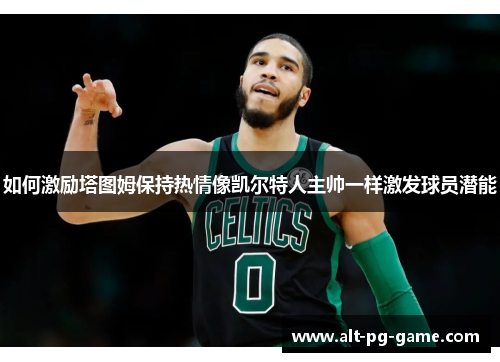 如何激励塔图姆保持热情像凯尔特人主帅一样激发球员潜能