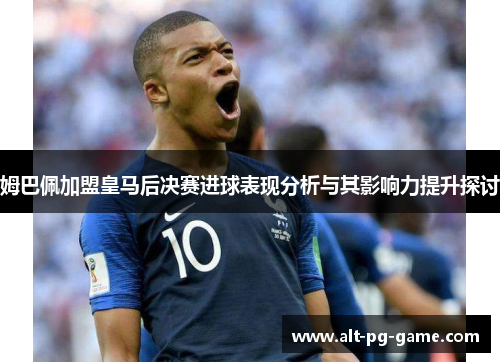姆巴佩加盟皇马后决赛进球表现分析与其影响力提升探讨