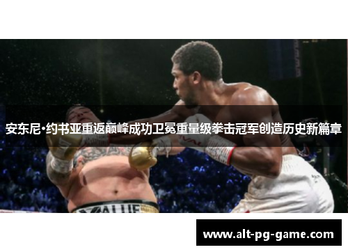 安东尼·约书亚重返巅峰成功卫冕重量级拳击冠军创造历史新篇章
