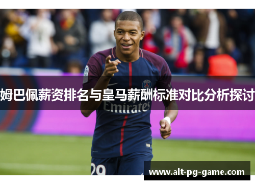 姆巴佩薪资排名与皇马薪酬标准对比分析探讨