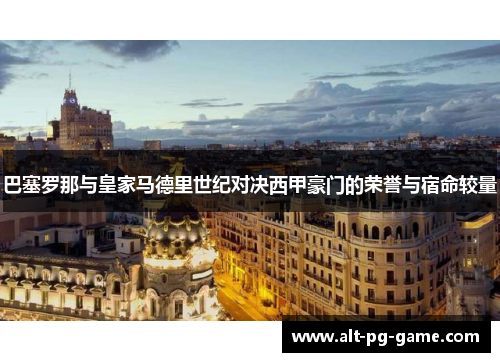 巴塞罗那与皇家马德里世纪对决西甲豪门的荣誉与宿命较量