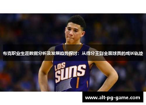 布克职业生涯数据分析及发展趋势探讨：从得分王到全面球员的成长轨迹