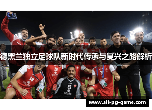 德黑兰独立足球队新时代传承与复兴之路解析