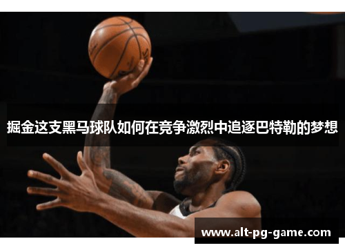 掘金这支黑马球队如何在竞争激烈中追逐巴特勒的梦想