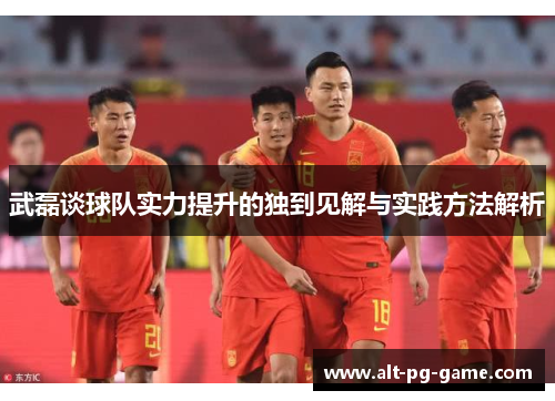武磊谈球队实力提升的独到见解与实践方法解析
