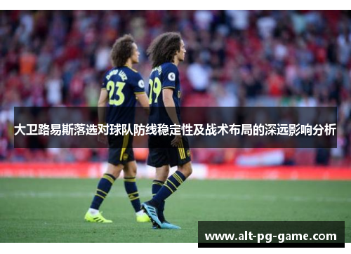 大卫路易斯落选对球队防线稳定性及战术布局的深远影响分析