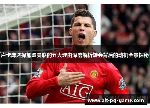 卢卡库选择加盟曼联的五大理由深度解析转会背后的动机全景探秘