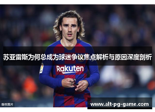 苏亚雷斯为何总成为球迷争议焦点解析与原因深度剖析