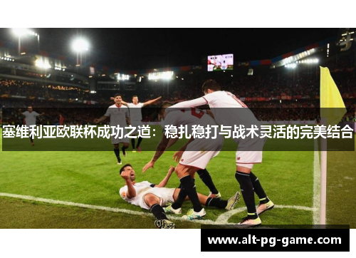 塞维利亚欧联杯成功之道：稳扎稳打与战术灵活的完美结合