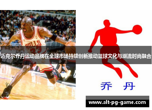 迈克尔乔丹运动品牌在全球市场持续创新推动篮球文化与潮流时尚融合